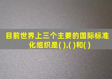 目前世界上三个主要的国际标准化组织是( ),( )和( )